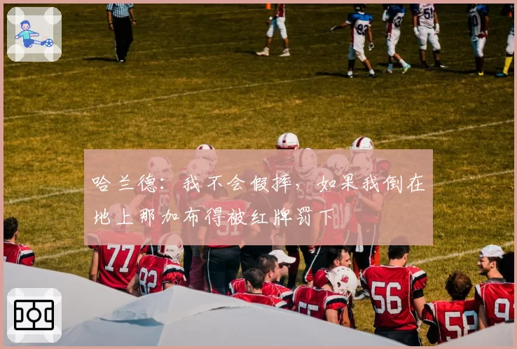 哈兰德：我不会假摔，如果我倒在地上那加布得被红牌罚下