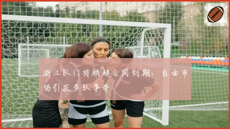 浙江队门将顾超合同到期，自由市场引发多队争夺