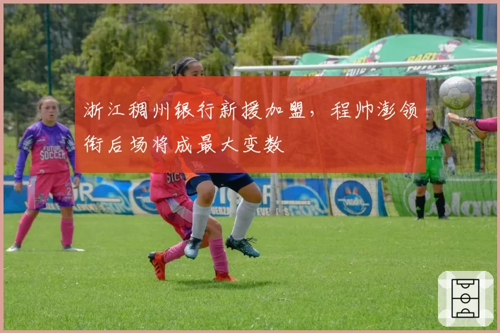 浙江稠州银行新援加盟，程帅澎领衔后场将成最大变数