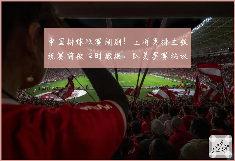 中国排球联赛闹剧！上海男排主教练赛前被临时撤换，队员罢赛抗议