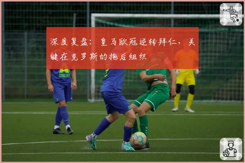 深度复盘：皇马欧冠逆转拜仁，关键在克罗斯的拖后组织