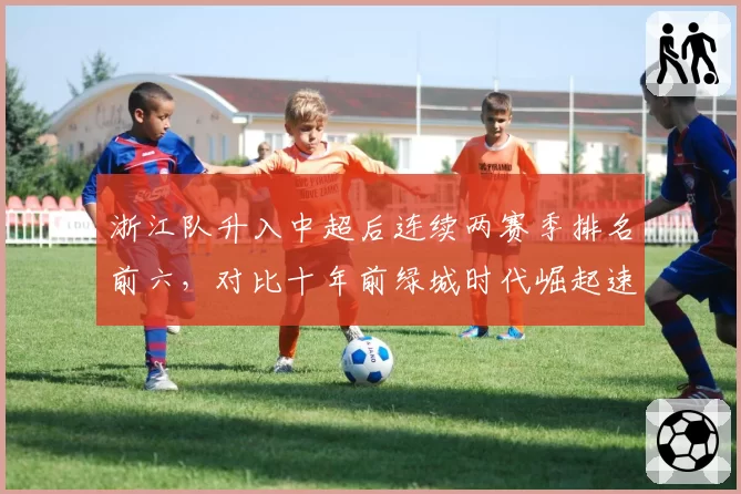 浙江队升入中超后连续两赛季排名前六，对比十年前绿城时代崛起速度