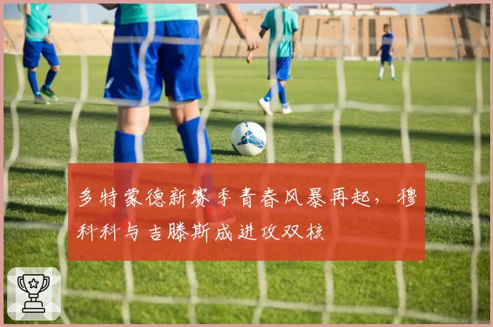 多特蒙德新赛季青春风暴再起，穆科科与吉滕斯成进攻双核