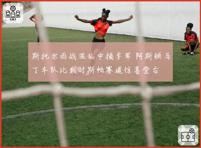 斯托尔雨战混乱中摘季军 阿斯顿马丁车队比利时斯帕赛道惊喜登台