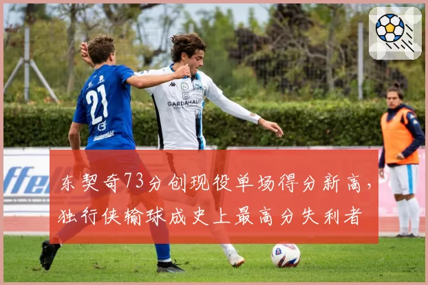 东契奇73分创现役单场得分新高,独行侠输球成史上最高分失利者