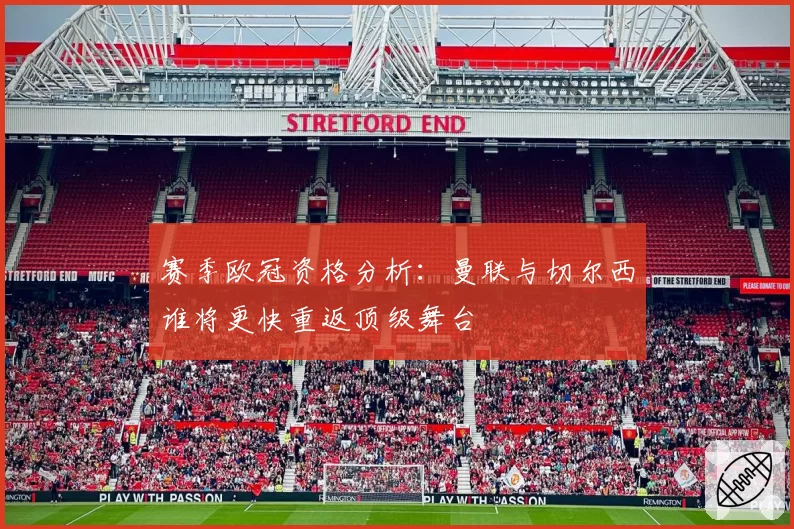 赛季欧冠资格分析：曼联与切尔西谁将更快重返顶级舞台