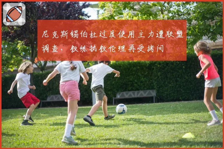 尼克斯锡伯杜过度使用主力遭联盟调查，教练执教伦理再受拷问