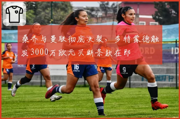 桑乔与曼联彻底决裂，多特蒙德触发3000万欧元买断条款在即