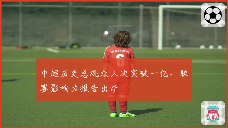 中超历史总观众人次突破一亿,联赛影响力报告出炉