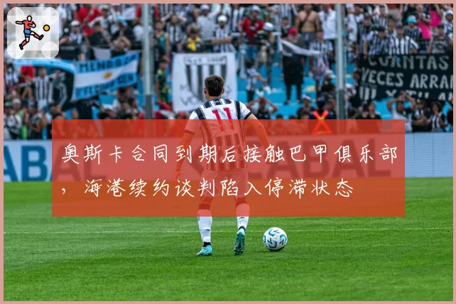 奥斯卡合同到期后接触巴甲俱乐部，海港续约谈判陷入停滞状态