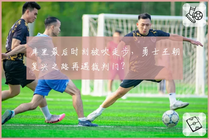 库里最后时刻被吹走步，勇士王朝复兴之路再遇裁判门？