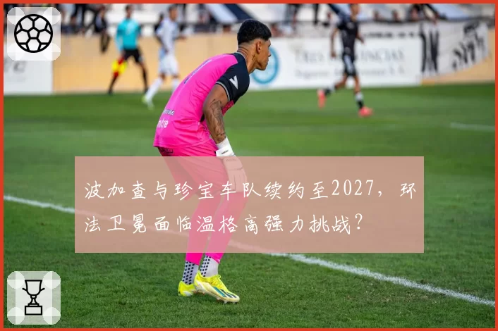 波加查与珍宝车队续约至2027,环法卫冕面临温格高强力挑战?