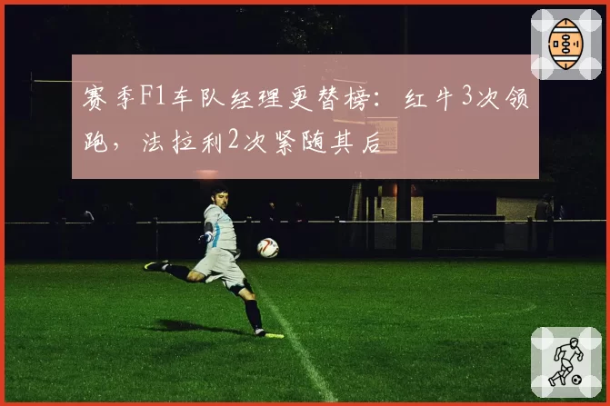 赛季F1车队经理更替榜：红牛3次领跑，法拉利2次紧随其后