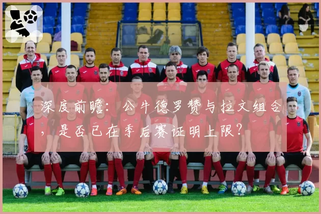 深度前瞻：公牛德罗赞与拉文组合，是否已在季后赛证明上限？