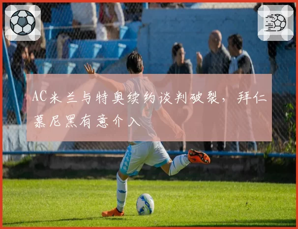 AC米兰与特奥续约谈判破裂，拜仁慕尼黑有意介入