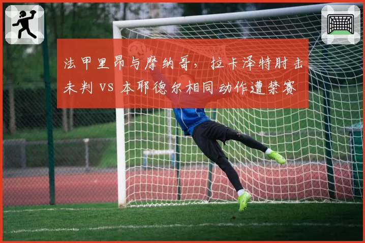 法甲里昂与摩纳哥,拉卡泽特肘击未判 vs 本耶德尔相同动作遭禁赛