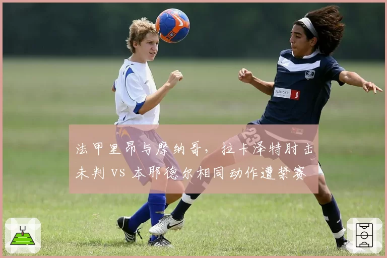 法甲里昂与摩纳哥,拉卡泽特肘击未判 vs 本耶德尔相同动作遭禁赛