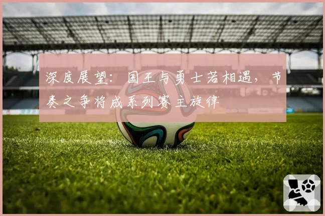 深度展望：国王与勇士若相遇，节奏之争将成系列赛主旋律