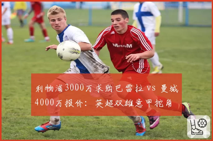 利物浦3000万求购巴雷拉 vs 曼城4000万报价：英超双雄意甲挖角