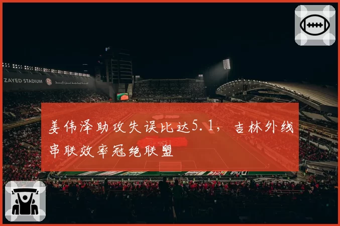 姜伟泽助攻失误比达5.1，吉林外线串联效率冠绝联盟