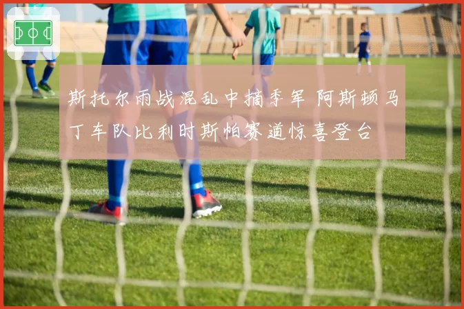 斯托尔雨战混乱中摘季军 阿斯顿马丁车队比利时斯帕赛道惊喜登台