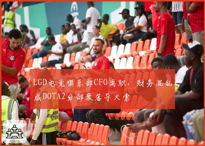 LGD电竞俱乐部CFO离职，财务混乱成DOTA2分部衰落导火索