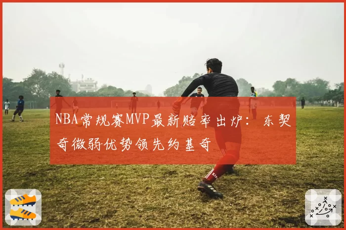 NBA常规赛MVP最新赔率出炉:东契奇微弱优势领先约基奇