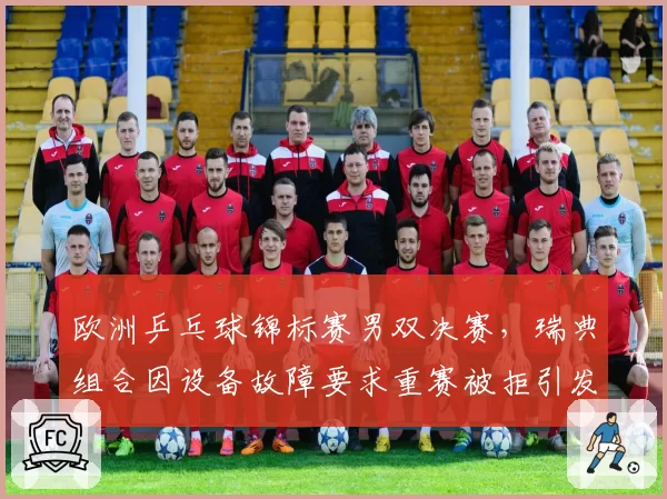 欧洲乒乓球锦标赛男双决赛,瑞典组合因设备故障要求重赛被拒引发冲突