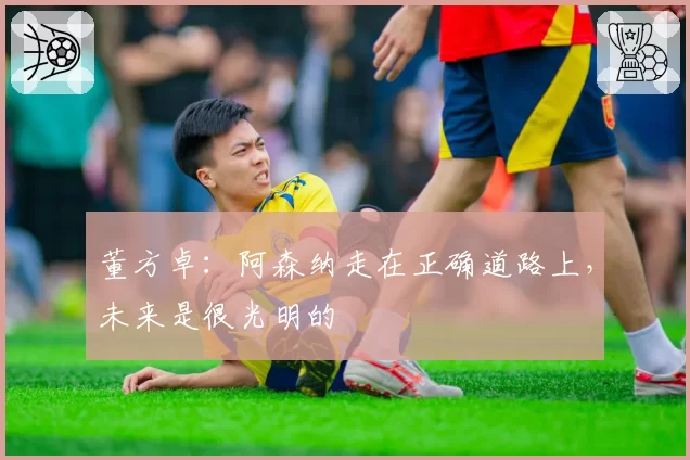 董方卓：阿森纳走在正确道路上，未来是很光明的