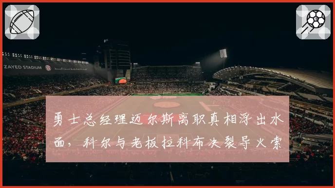勇士总经理迈尔斯离职真相浮出水面,科尔与老板拉科布决裂导火索曝光