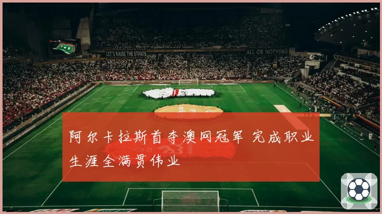 阿尔卡拉斯首夺澳网冠军 完成职业生涯全满贯伟业