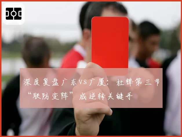 深度复盘广东vs广厦：杜锋第三节“联防变阵”成逆转关键手