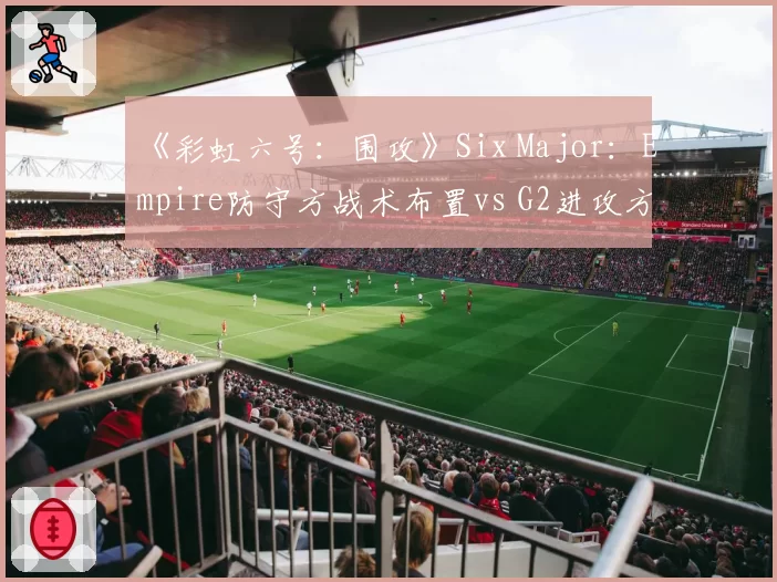 《彩虹六号:围攻》Six Major:Empire防守方战术布置vs G2进攻方破点效率