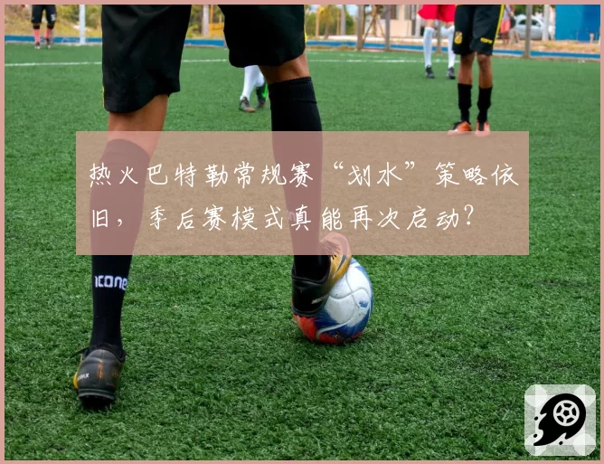 热火巴特勒常规赛“划水”策略依旧,季后赛模式真能再次启动?
