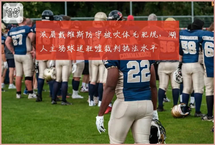 浓眉戴维斯防守被吹体毛犯规,湖人主场球迷狂嘘裁判执法水平