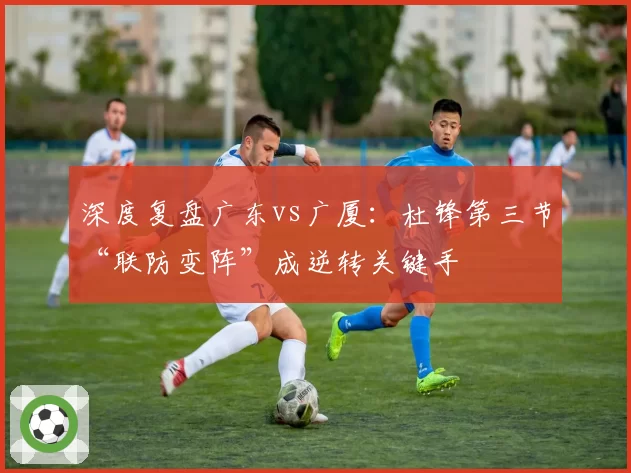深度复盘广东vs广厦:杜锋第三节“联防变阵”成逆转关键手