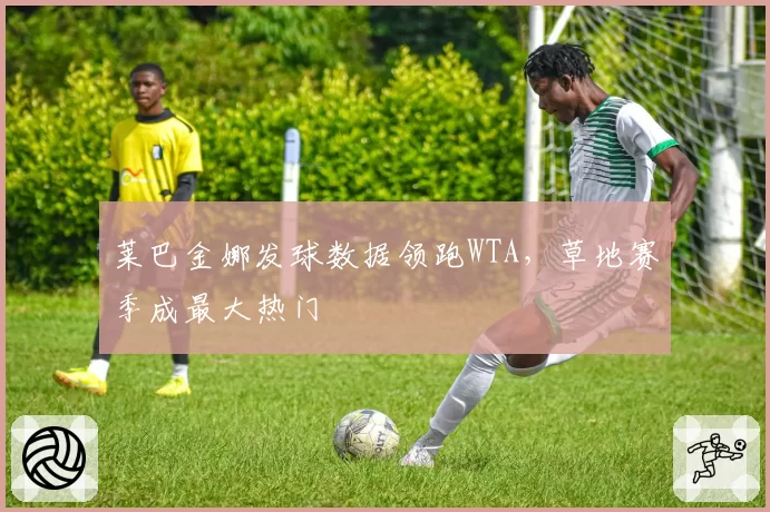 莱巴金娜发球数据领跑WTA，草地赛季成最大热门