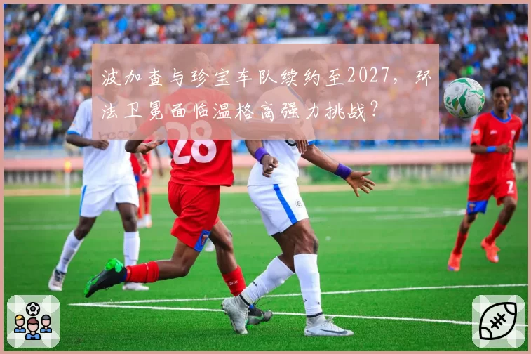 波加查与珍宝车队续约至2027,环法卫冕面临温格高强力挑战?