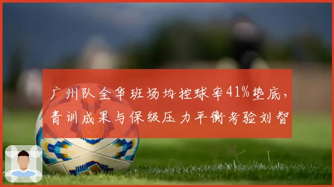 广州队全华班场均控球率41%垫底，青训成果与保级压力平衡考验刘智宇？