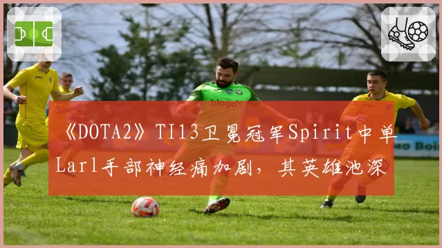 《DOTA2》TI13卫冕冠军Spirit中单Larl手部神经痛加剧，其英雄池深度是否面临缩水？