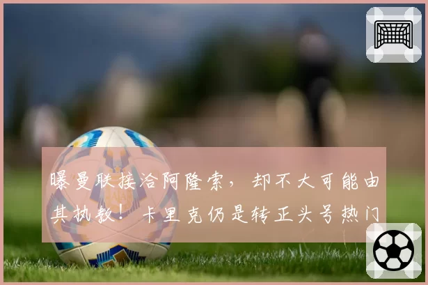 曝曼联接洽阿隆索，却不大可能由其执教！卡里克仍是转正头号热门
