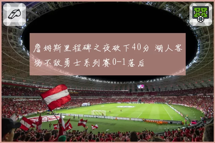 詹姆斯里程碑之夜砍下40分 湖人客场不敌勇士系列赛0-1落后