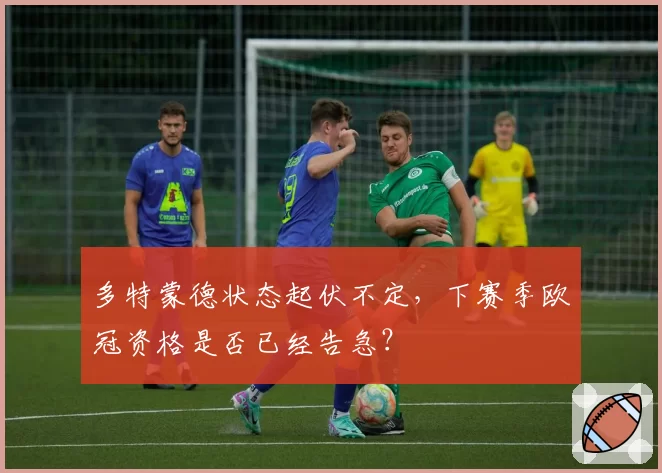 多特蒙德状态起伏不定，下赛季欧冠资格是否已经告急？