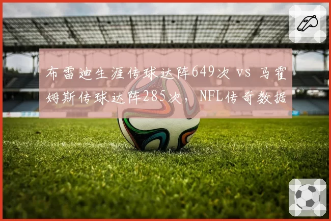 布雷迪生涯传球达阵649次 vs 马霍姆斯传球达阵285次，NFL传奇数据对比