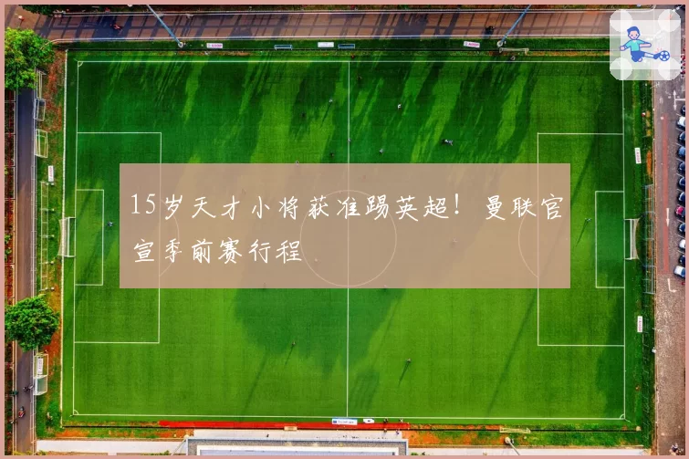 15岁天才小将获准踢英超!曼联官宣季前赛行程