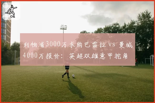 利物浦3000万求购巴雷拉 vs 曼城4000万报价：英超双雄意甲挖角