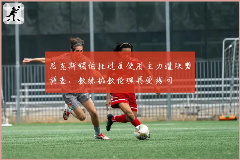 尼克斯锡伯杜过度使用主力遭联盟调查，教练执教伦理再受拷问