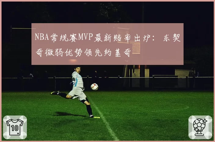 NBA常规赛MVP最新赔率出炉:东契奇微弱优势领先约基奇