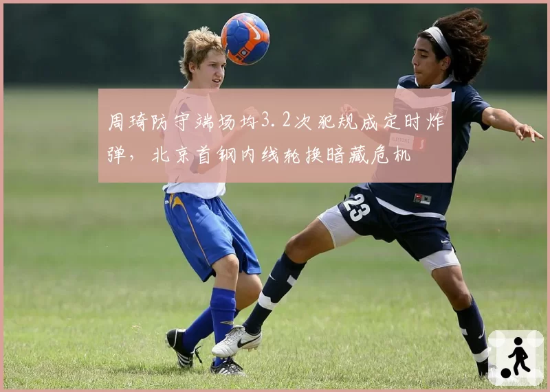 周琦防守端场均3.2次犯规成定时炸弹，北京首钢内线轮换暗藏危机