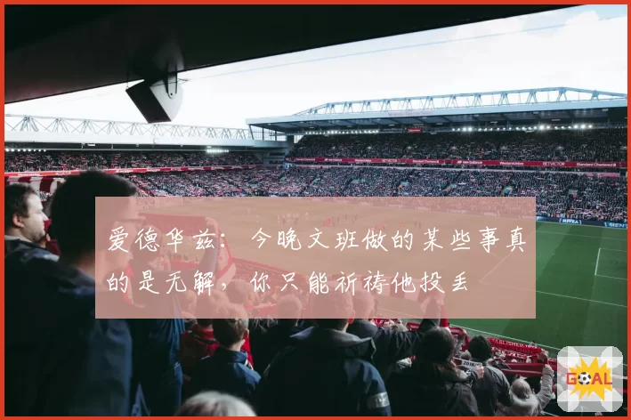 爱德华兹：今晚文班做的某些事真的是无解，你只能祈祷他投丢